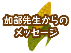 加部先生からのメッセージ